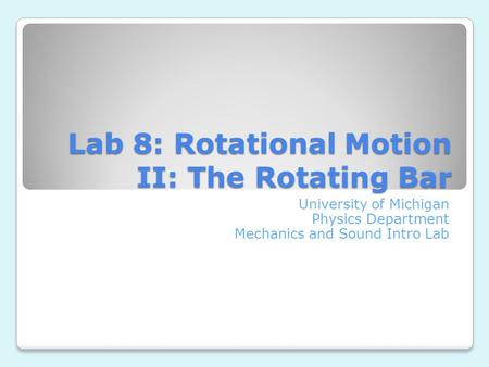 Lab 8: Rotational Motion II: The Rotating Bar University of Michigan Physics Department Mechanics and Sound Intro Lab.