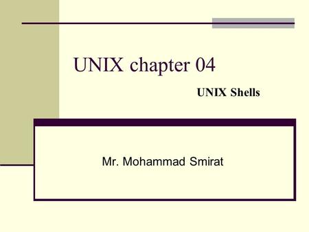 UNIX chapter 04 UNIX Shells Mr. Mohammad Smirat. Introduction The shell is the software that listens to commands typed in at the terminal and translates.
