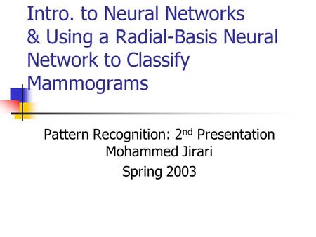 Intro. to Neural Networks & Using a Radial-Basis Neural Network to Classify Mammograms Pattern Recognition: 2 nd Presentation Mohammed Jirari Spring 2003.