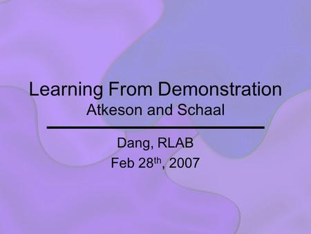 Learning From Demonstration Atkeson and Schaal Dang, RLAB Feb 28 th, 2007.