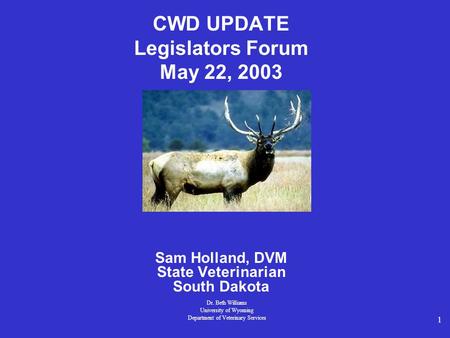 1 CWD UPDATE Legislators Forum May 22, 2003 Sam Holland, DVM State Veterinarian South Dakota Dr. Beth Williams University of Wyoming Department of Veterinary.