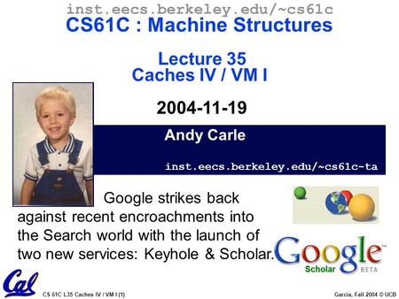 CS 61C L35 Caches IV / VM I (1) Garcia, Fall 2004 © UCB Andy Carle inst.eecs.berkeley.edu/~cs61c-ta inst.eecs.berkeley.edu/~cs61c CS61C : Machine Structures.