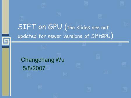SIFT on GPU ( the slides are not updated for newer versions of SiftGPU ) Changchang Wu 5/8/2007.