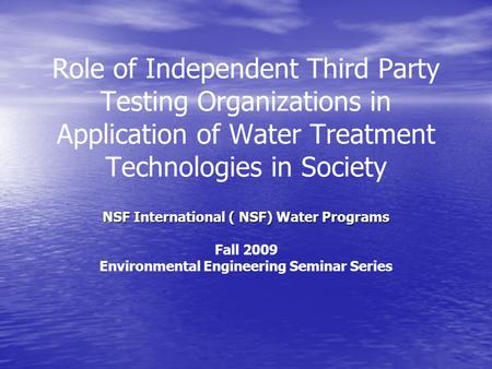 Role of Independent Third Party Testing Organizations in Application of Water Treatment Technologies in Society NSF International ( NSF) Water Programs.