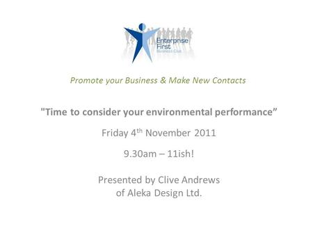 Time to consider your environmental performance” Friday 4 th November 2011 9.30am – 11ish! Presented by Clive Andrews of Aleka Design Ltd. Promote your.