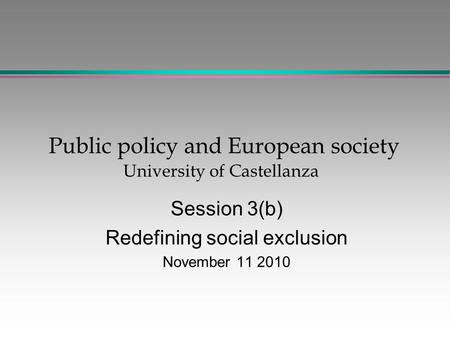 Public policy and European society University of Castellanza Session 3(b) Redefining social exclusion November 11 2010.