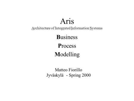 Aris Architecture of Integrated Information Systems Business Process Modelling Matteo Fiorillo Jyväskylä - Spring 2000.