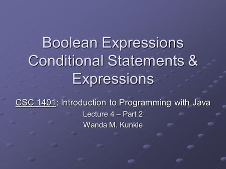 Boolean Expressions Conditional Statements & Expressions CSC 1401: Introduction to Programming with Java Lecture 4 – Part 2 Wanda M. Kunkle.