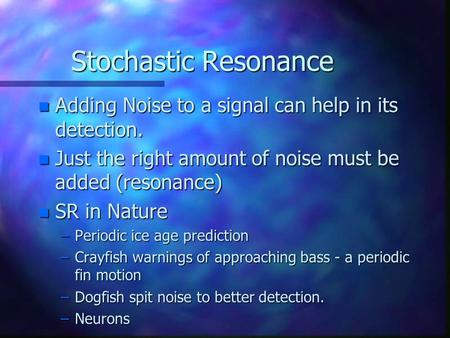 Stochastic Resonance n Adding Noise to a signal can help in its detection. n Just the right amount of noise must be added (resonance) n SR in Nature –Periodic.