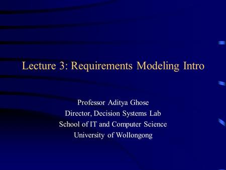 Lecture 3: Requirements Modeling Intro Professor Aditya Ghose Director, Decision Systems Lab School of IT and Computer Science University of Wollongong.