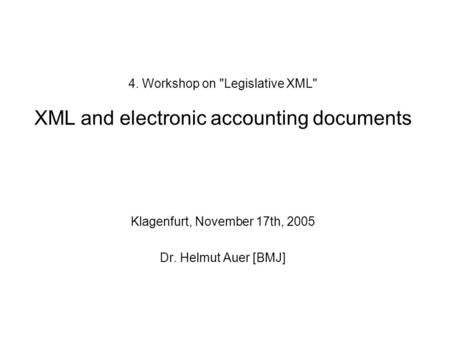 4. Workshop on Legislative XML XML and electronic accounting documents Klagenfurt, November 17th, 2005 Dr. Helmut Auer [BMJ]