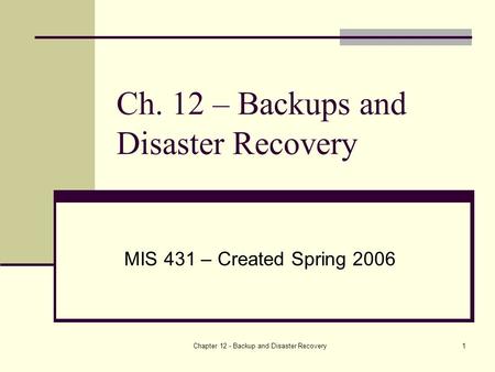 Chapter 12 - Backup and Disaster Recovery1 Ch. 12 – Backups and Disaster Recovery MIS 431 – Created Spring 2006.