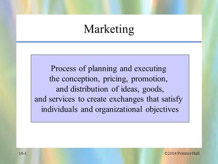 ©2004 Prentice Hall16-1 Marketing Process of planning and executing the conception, pricing, promotion, and distribution of ideas, goods, and services.