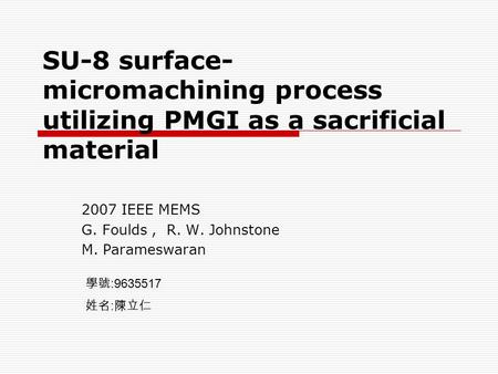 SU-8 surface- micromachining process utilizing PMGI as a sacrificial material 2007 IEEE MEMS G. Foulds, R. W. Johnstone M. Parameswaran 學號 :9635517 姓名.