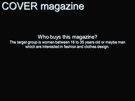 Who buys this magazine? The target group is women between 18 to 35 years old or maybe man which are interested in fashion and clothes design. COVER magazine.
