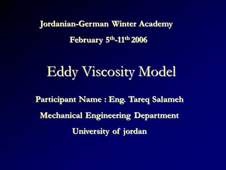 Eddy Viscosity Model Jordanian-German Winter Academy February 5 th -11 th 2006 Participant Name : Eng. Tareq Salameh Mechanical Engineering Department.