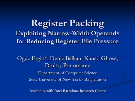 Register Packing Exploiting Narrow-Width Operands for Reducing Register File Pressure Oguz Ergin*, Deniz Balkan, Kanad Ghose, Dmitry Ponomarev Department.