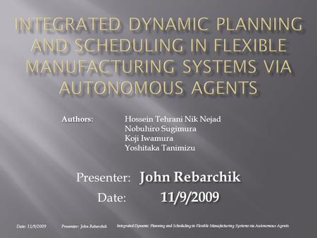 Date: 11/9/2009Presenter: John Rebarchik Integrated Dynamic Planning and Scheduling in Flexible Manufacturing Systems via Autonomous Agents John Rebarchik.