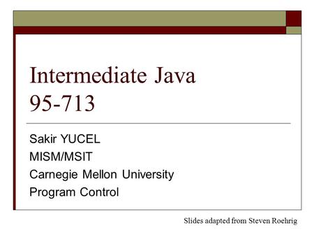 Intermediate Java 95-713 Sakir YUCEL MISM/MSIT Carnegie Mellon University Program Control Slides adapted from Steven Roehrig.