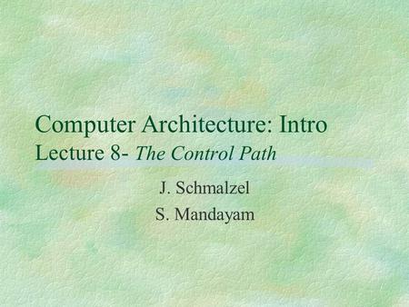 Computer Architecture: Intro Lecture 8- The Control Path J. Schmalzel S. Mandayam.
