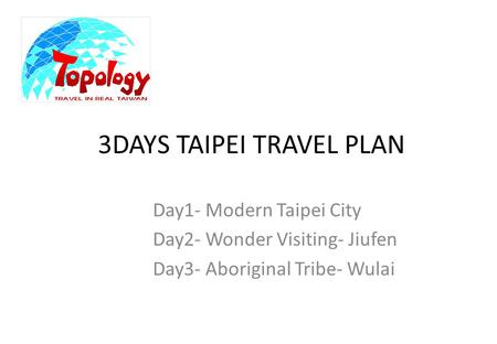 3DAYS TAIPEI TRAVEL PLAN Day1- Modern Taipei City Day2- Wonder Visiting- Jiufen Day3- Aboriginal Tribe- Wulai.