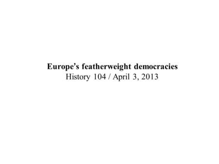 Europe’s featherweight democracies History 104 / April 3, 2013.