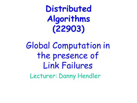 Distributed Algorithms (22903) Lecturer: Danny Hendler Global Computation in the presence of Link Failures.