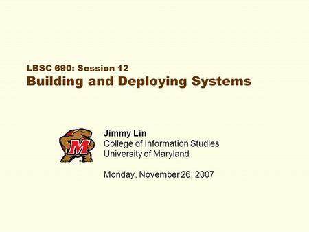 LBSC 690: Session 12 Building and Deploying Systems Jimmy Lin College of Information Studies University of Maryland Monday, November 26, 2007.