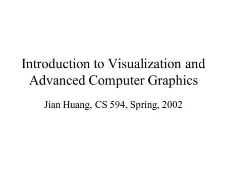 Introduction to Visualization and Advanced Computer Graphics Jian Huang, CS 594, Spring, 2002.