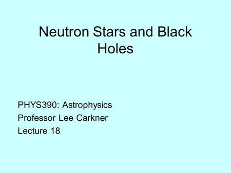 Neutron Stars and Black Holes PHYS390: Astrophysics Professor Lee Carkner Lecture 18.