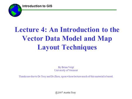 @2007 Austin Troy Lecture 4: An Introduction to the Vector Data Model and Map Layout Techniques Introduction to GIS By Brian Voigt University of Vermont.