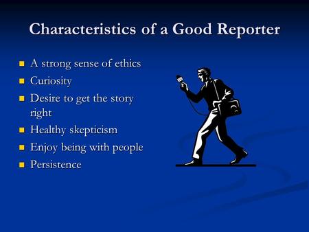 Characteristics of a Good Reporter A strong sense of ethics A strong sense of ethics Curiosity Curiosity Desire to get the story right Desire to get the.