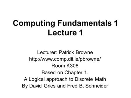 Computing Fundamentals 1 Lecture 1 Lecturer: Patrick Browne  Room K308 Based on Chapter 1. A Logical approach to Discrete.