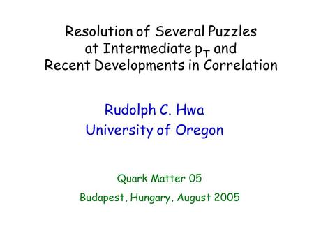 Resolution of Several Puzzles at Intermediate p T and Recent Developments in Correlation Rudolph C. Hwa University of Oregon Quark Matter 05 Budapest,
