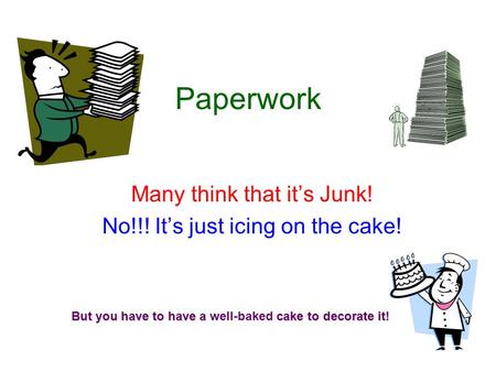 Paperwork Many think that it’s Junk! No!!! It’s just icing on the cake! But you have to have a cake to decorate it! But you have to have a well-baked cake.