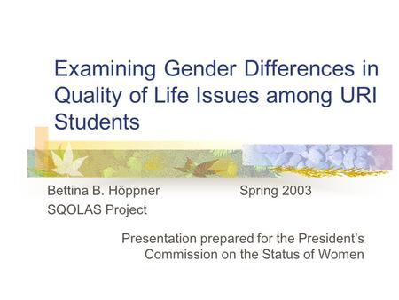 Examining Gender Differences in Quality of Life Issues among URI Students Bettina B. Höppner Spring 2003 SQOLAS Project Presentation prepared for the President’s.