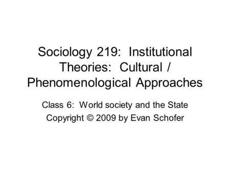 Sociology 219: Institutional Theories: Cultural / Phenomenological Approaches Class 6: World society and the State Copyright © 2009 by Evan Schofer.