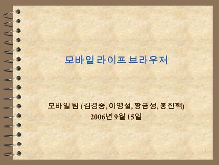 1 모바일 라이프 브라우저 모바일 팀 ( 김경중, 이영설, 황금성, 홍진혁 ) 2006 년 9 월 15 일.