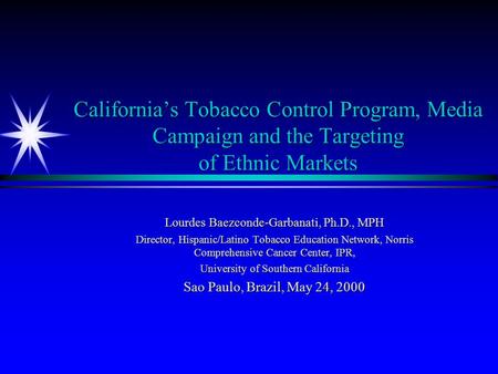 California’s Tobacco Control Program, Media Campaign and the Targeting of Ethnic Markets Lourdes Baezconde-Garbanati, Ph.D., MPH Director, Hispanic/Latino.
