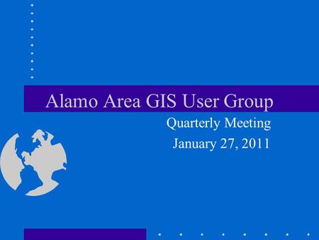 Alamo Area GIS User Group Quarterly Meeting January 27, 2011.