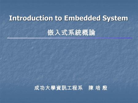 Introduction to Embedded System 成功大學資訊工程系 陳 培 殷 嵌入式系統概論.