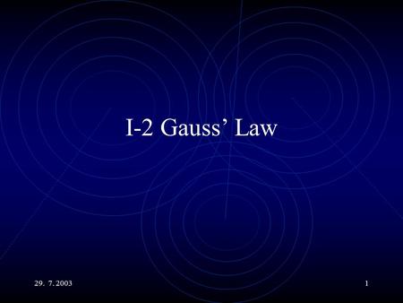 29. 7. 20031 I-2 Gauss’ Law. 29. 7. 20032 Main Topics The Electric Flux. The Gauss’ Law. The Charge Density. Use the G. L. to calculate the field of a.