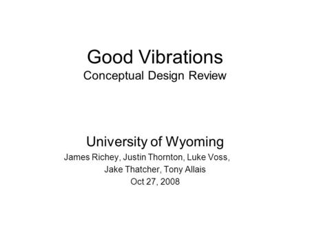 Good Vibrations Conceptual Design Review University of Wyoming James Richey, Justin Thornton, Luke Voss, Jake Thatcher, Tony Allais Oct 27, 2008.