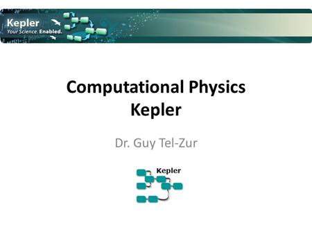 Computational Physics Kepler Dr. Guy Tel-Zur. This presentations follows “The Getting Started with Kepler” guide. A tutorial style manual for scientists.