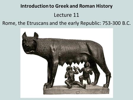 Introduction to Greek and Roman History Lecture 11 Rome, the Etruscans and the early Republic: 753-300 B.C.