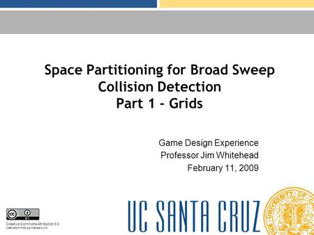 Space Partitioning for Broad Sweep Collision Detection Part 1 - Grids Game Design Experience Professor Jim Whitehead February 11, 2009 Creative Commons.