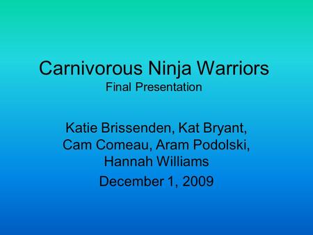 Carnivorous Ninja Warriors Final Presentation Katie Brissenden, Kat Bryant, Cam Comeau, Aram Podolski, Hannah Williams December 1, 2009.