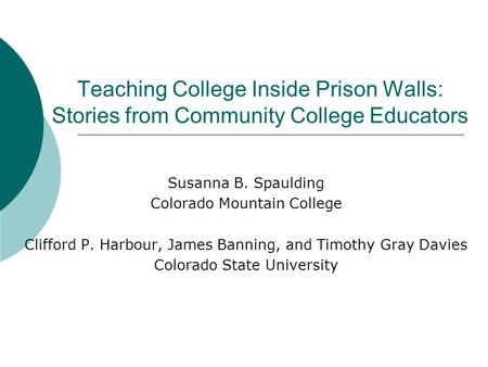 Teaching College Inside Prison Walls: Stories from Community College Educators Susanna B. Spaulding Colorado Mountain College Clifford P. Harbour, James.