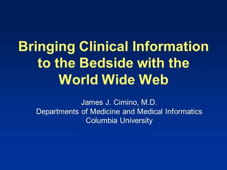 Bringing Clinical Information to the Bedside with the World Wide Web James J. Cimino, M.D. Departments of Medicine and Medical Informatics Columbia University.