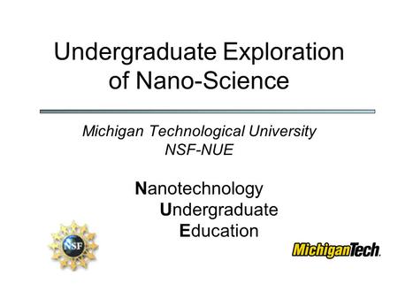 Undergraduate Exploration of Nano-Science Michigan Technological University NSF-NUE Nanotechnology Undergraduate Education.